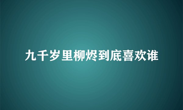 九千岁里柳烬到底喜欢谁