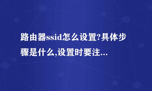路由器ssid怎么设置?具体步骤是什么,设置时要注意哪些问题