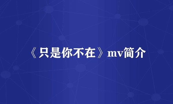 《只是你不在》mv简介