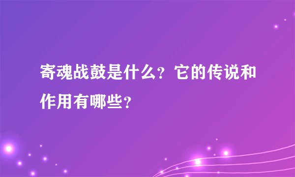 寄魂战鼓是什么？它的传说和作用有哪些？