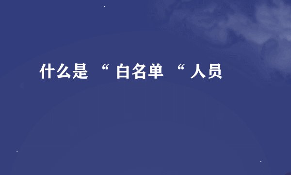 什么是 “ 白名单 “ 人员