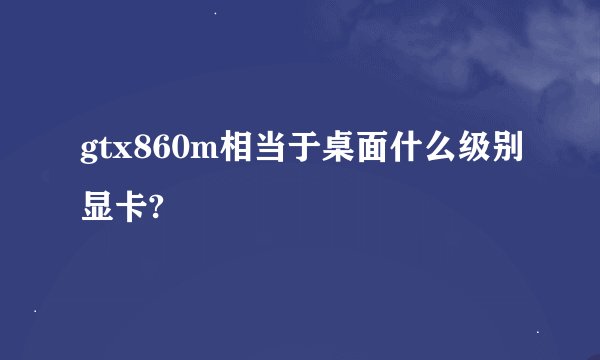 gtx860m相当于桌面什么级别显卡?