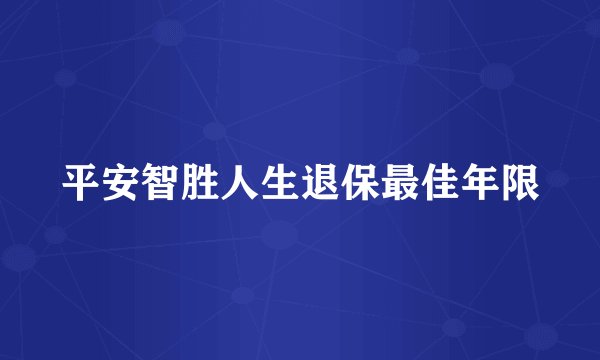 平安智胜人生退保最佳年限