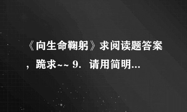 《向生命鞠躬》求阅读题答案，跪求~~ 9．请用简明的语言概括小说的故事情节。 答：