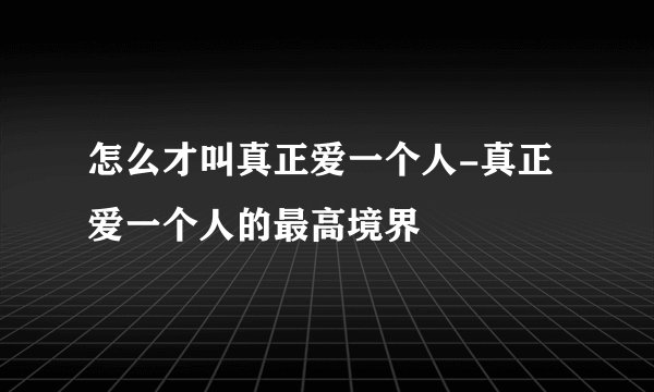 怎么才叫真正爱一个人-真正爱一个人的最高境界