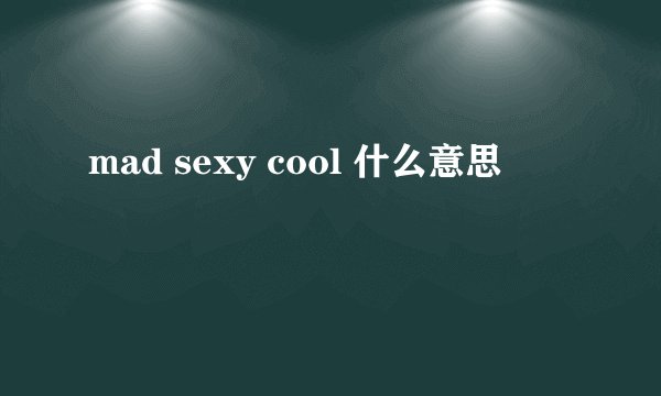 mad sexy cool 什么意思