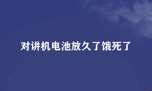 对讲机电池放久了饿死了