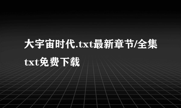 大宇宙时代.txt最新章节/全集txt免费下载