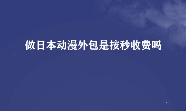 做日本动漫外包是按秒收费吗