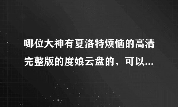 哪位大神有夏洛特烦恼的高清完整版的度娘云盘的，可以发给我吗？