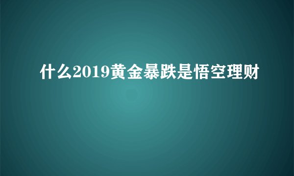 什么2019黄金暴跌是悟空理财