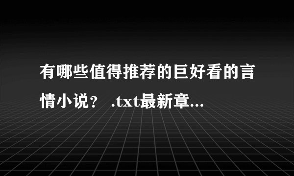 有哪些值得推荐的巨好看的言情小说？ .txt最新章节/全集txt免费下载