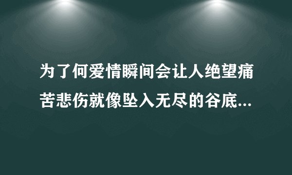 为了何爱情瞬间会让人绝望痛苦悲伤就像坠入无尽的谷底什么歌?