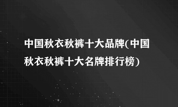 中国秋衣秋裤十大品牌(中国秋衣秋裤十大名牌排行榜)
