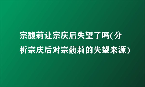 宗馥莉让宗庆后失望了吗(分析宗庆后对宗馥莉的失望来源)