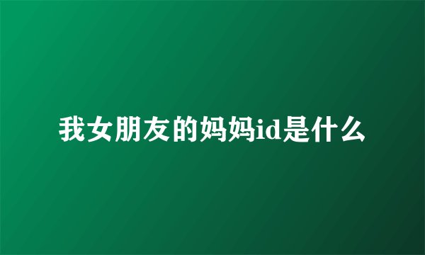我女朋友的妈妈id是什么