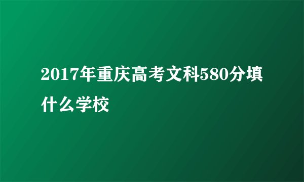 2017年重庆高考文科580分填什么学校