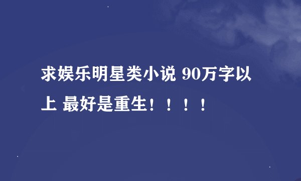 求娱乐明星类小说 90万字以上 最好是重生！！！！