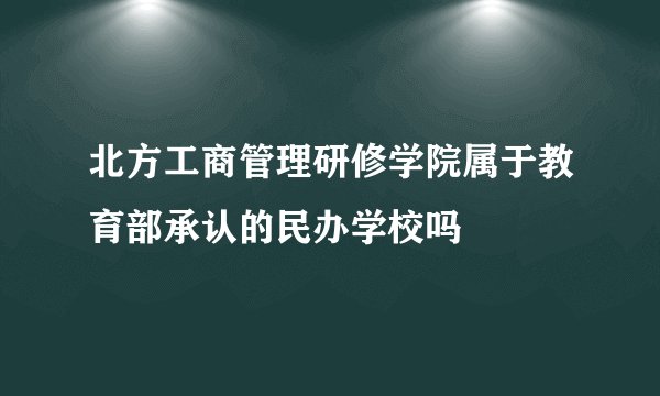 北方工商管理研修学院属于教育部承认的民办学校吗