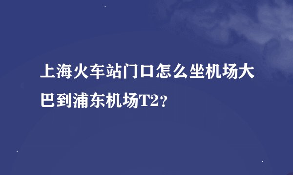 上海火车站门口怎么坐机场大巴到浦东机场T2？