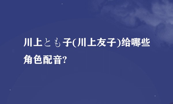 川上とも子(川上友子)给哪些角色配音?