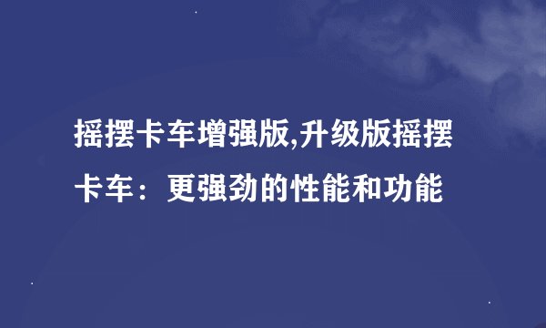 摇摆卡车增强版,升级版摇摆卡车：更强劲的性能和功能