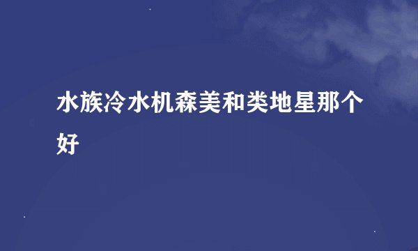 水族冷水机森美和类地星那个好