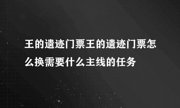 王的遗迹门票王的遗迹门票怎么换需要什么主线的任务