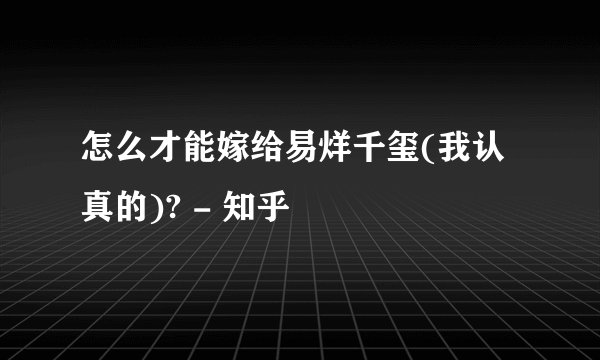 怎么才能嫁给易烊千玺(我认真的)? - 知乎