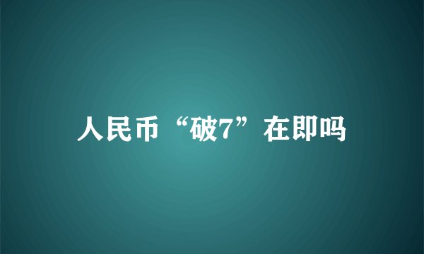 人民币“破7”在即吗