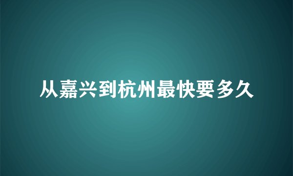 从嘉兴到杭州最快要多久