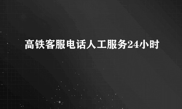 高铁客服电话人工服务24小时