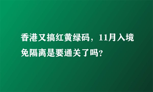 香港又搞红黄绿码，11月入境免隔离是要通关了吗？