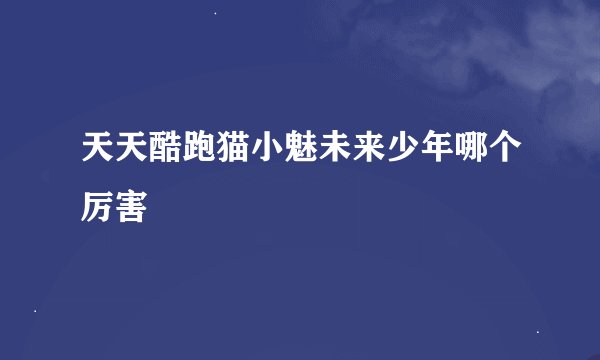 天天酷跑猫小魅未来少年哪个厉害