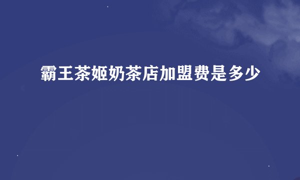霸王茶姬奶茶店加盟费是多少