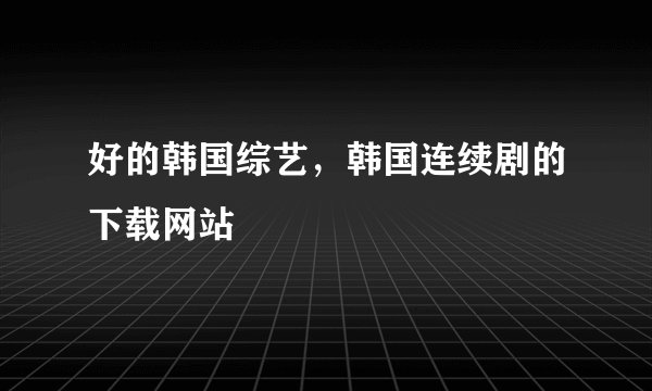 好的韩国综艺，韩国连续剧的下载网站