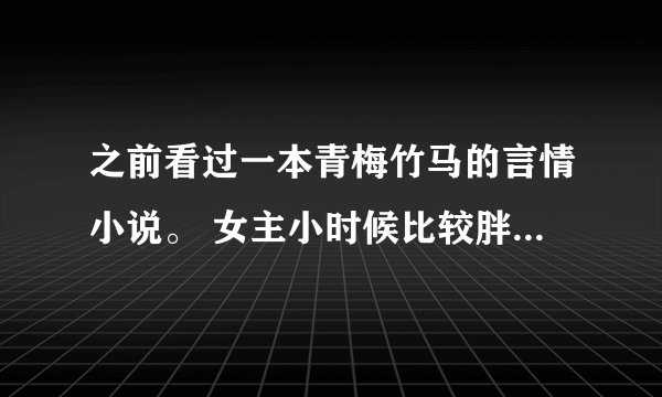 之前看过一本青梅竹马的言情小说。 女主小时候比较胖，有一个童年伙伴，还一起养了一只狗，后来这个男的