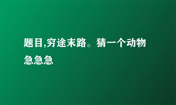 题目,穷途末路。猜一个动物急急急