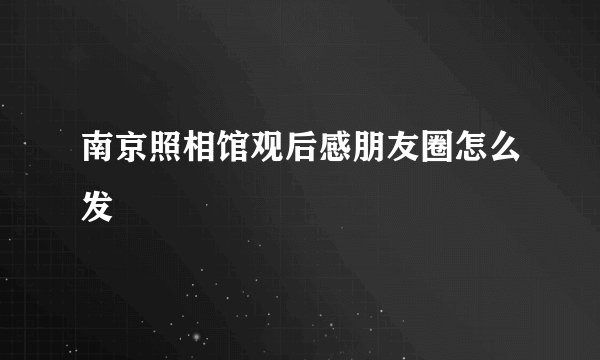 南京照相馆观后感朋友圈怎么发