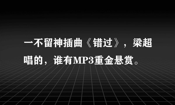 一不留神插曲《错过》，梁超唱的，谁有MP3重金悬赏。