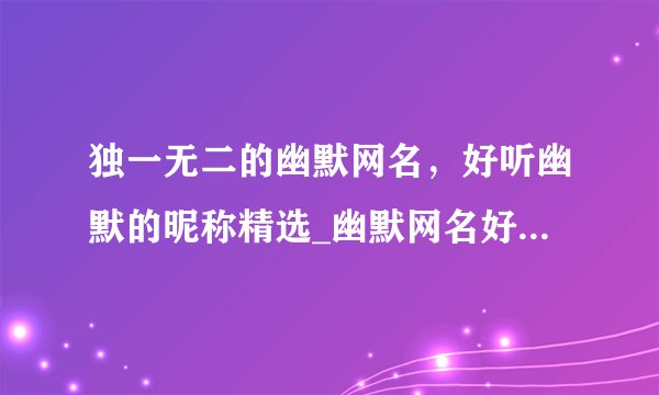 独一无二的幽默网名，好听幽默的昵称精选_幽默网名好听又有个性_幽默风趣的网名