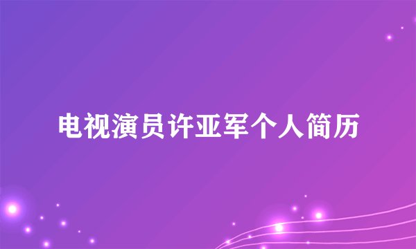 电视演员许亚军个人简历