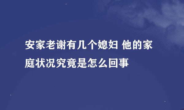 安家老谢有几个媳妇 他的家庭状况究竟是怎么回事