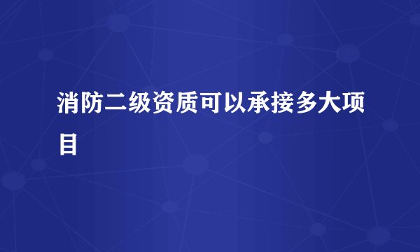 消防二级资质可以承接多大项目