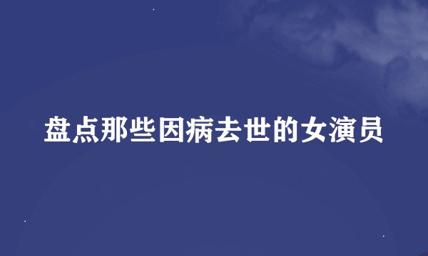 盘点那些因病去世的女演员