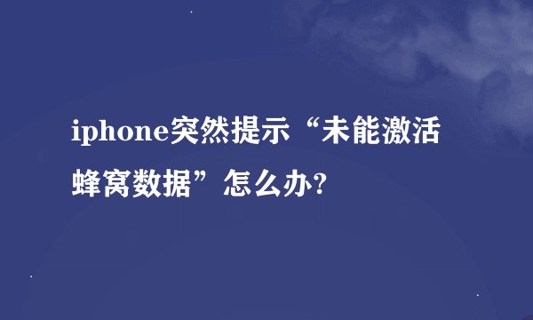 iphone突然提示“未能激活蜂窝数据”怎么办?