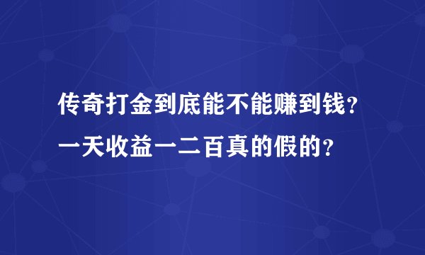 传奇打金到底能不能赚到钱？一天收益一二百真的假的？