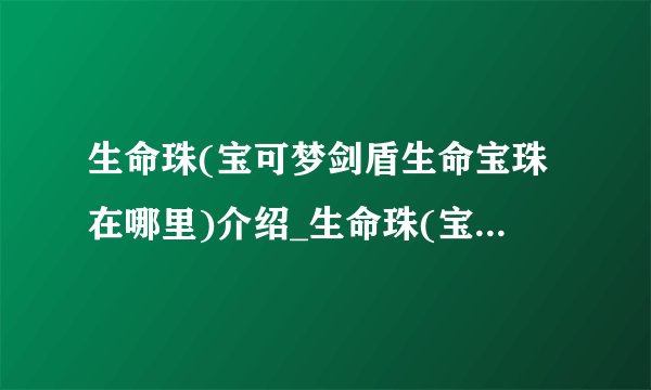 生命珠(宝可梦剑盾生命宝珠在哪里)介绍_生命珠(宝可梦剑盾生命宝珠在哪里)是什么
