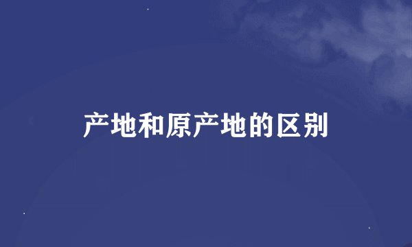 产地和原产地的区别