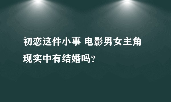 初恋这件小事 电影男女主角现实中有结婚吗？